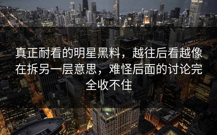 真正耐看的明星黑料，越往后看越像在拆另一层意思，难怪后面的讨论完全收不住