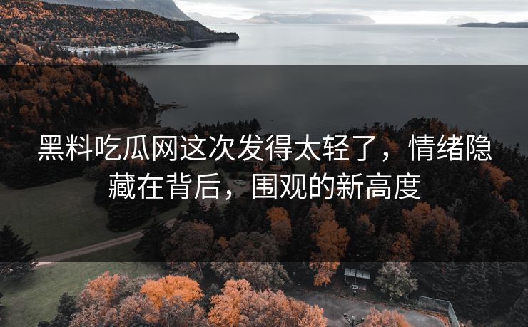 黑料吃瓜网这次发得太轻了，情绪隐藏在背后，围观的新高度