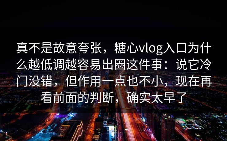 真不是故意夸张，糖心vlog入口为什么越低调越容易出圈这件事：说它冷门没错，但作用一点也不小，现在再看前面的判断，确实太早了