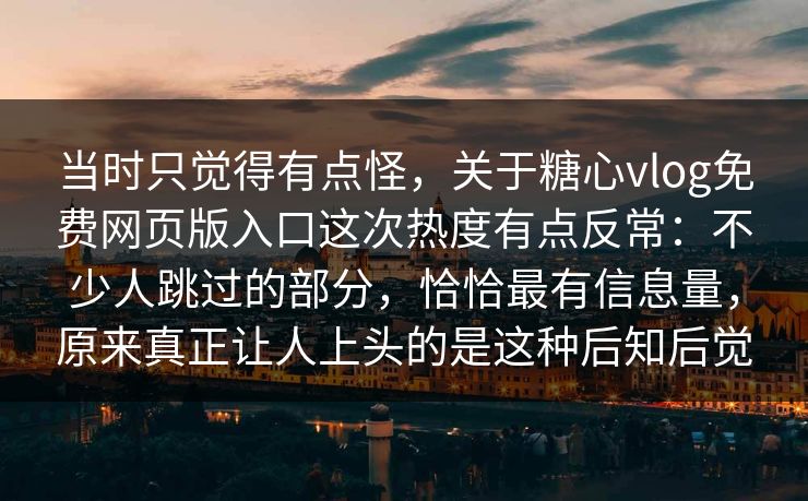 当时只觉得有点怪，关于糖心vlog免费网页版入口这次热度有点反常：不少人跳过的部分，恰恰最有信息量，原来真正让人上头的是这种后知后觉