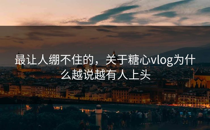 最让人绷不住的，关于糖心vlog为什么越说越有人上头