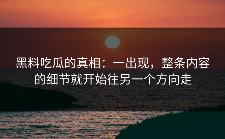 黑料吃瓜的真相：一出现，整条内容的细节就开始往另一个方向走
