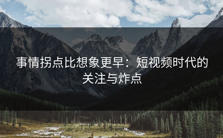 事情拐点比想象更早：短视频时代的关注与炸点
