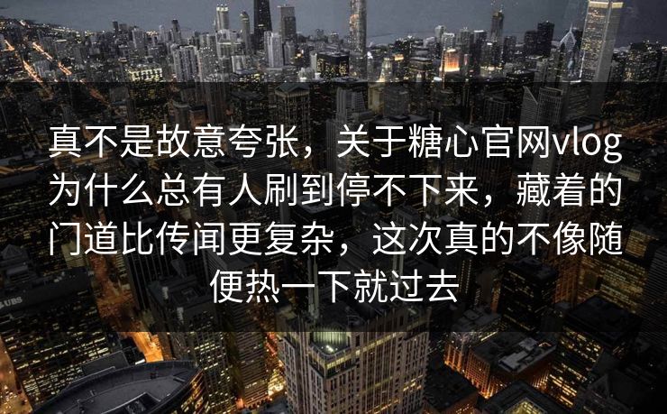 真不是故意夸张，关于糖心官网vlog为什么总有人刷到停不下来，藏着的门道比传闻更复杂，这次真的不像随便热一下就过去