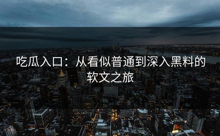 吃瓜入口：从看似普通到深入黑料的软文之旅