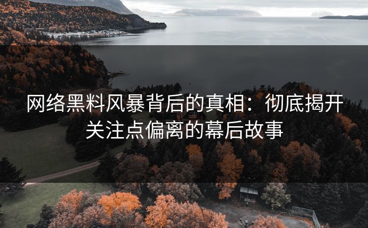 网络黑料风暴背后的真相：彻底揭开关注点偏离的幕后故事