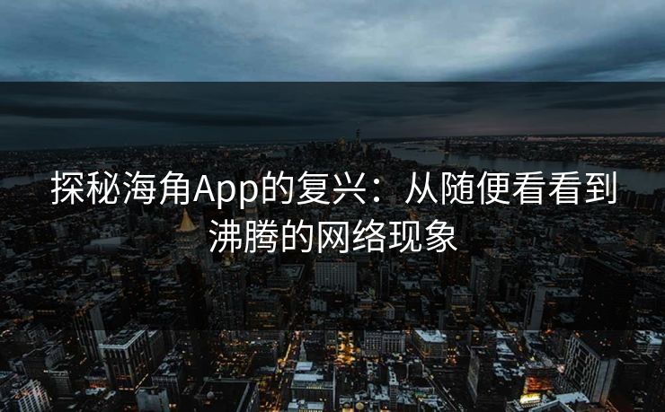 探秘海角App的复兴：从随便看看到沸腾的网络现象