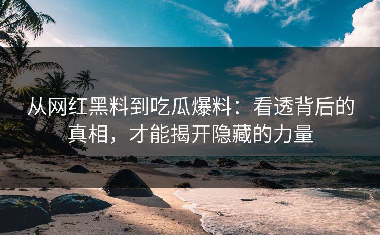 从网红黑料到吃瓜爆料：看透背后的真相，才能揭开隐藏的力量
