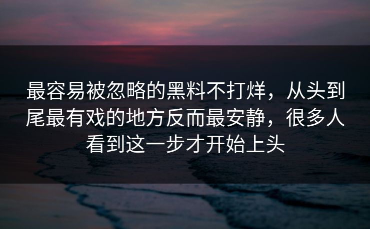 最容易被忽略的黑料不打烊，从头到尾最有戏的地方反而最安静，很多人看到这一步才开始上头