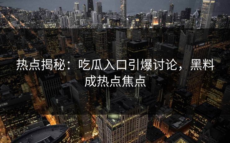 热点揭秘：吃瓜入口引爆讨论，黑料成热点焦点