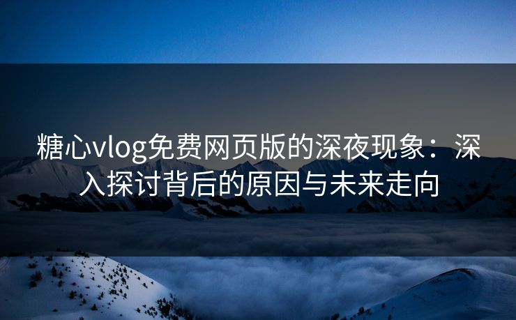 糖心vlog免费网页版的深夜现象：深入探讨背后的原因与未来走向