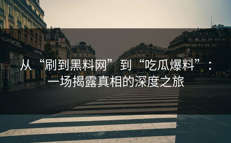 从“刷到黑料网”到“吃瓜爆料”：一场揭露真相的深度之旅