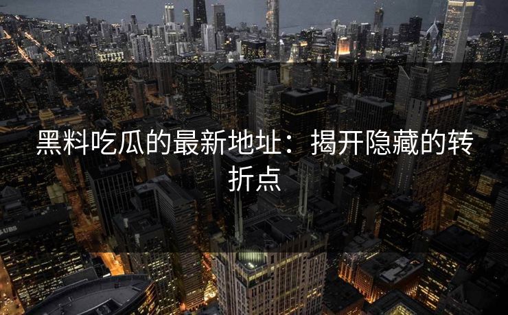 黑料吃瓜的最新地址：揭开隐藏的转折点