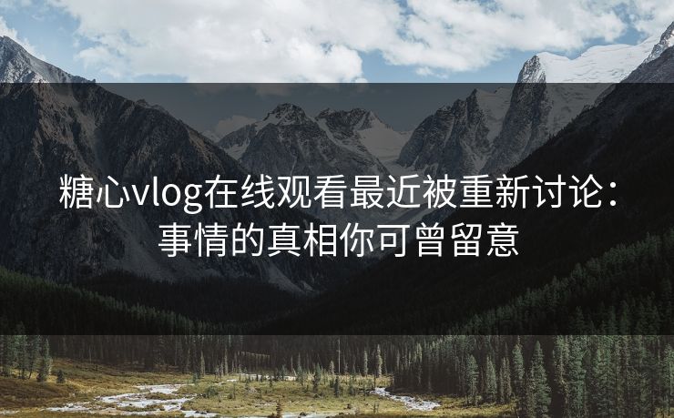 糖心vlog在线观看最近被重新讨论：事情的真相你可曾留意