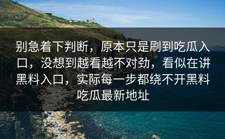 别急着下判断，原本只是刷到吃瓜入口，没想到越看越不对劲，看似在讲黑料入口，实际每一步都绕不开黑料吃瓜最新地址  第1张