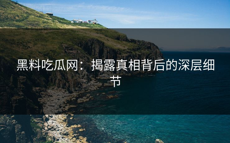 黑料吃瓜网：揭露真相背后的深层细节