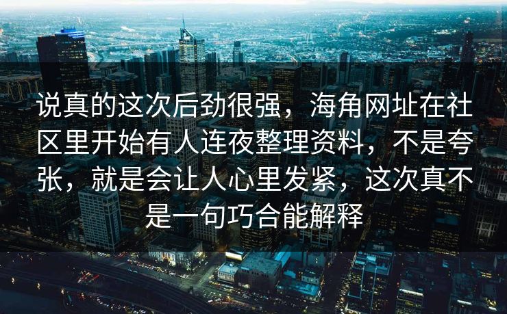 说真的这次后劲很强，海角网址在社区里开始有人连夜整理资料，不是夸张，就是会让人心里发紧，这次真不是一句巧合能解释