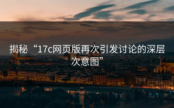 揭秘“17c网页版再次引发讨论的深层次意图”
