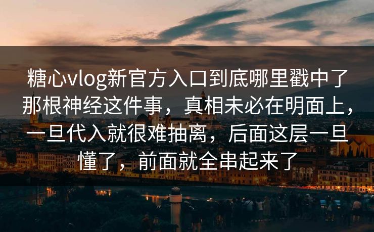 糖心vlog新官方入口到底哪里戳中了那根神经这件事，真相未必在明面上，一旦代入就很难抽离，后面这层一旦懂了，前面就全串起来了