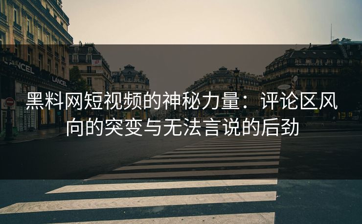 黑料网短视频的神秘力量：评论区风向的突变与无法言说的后劲
