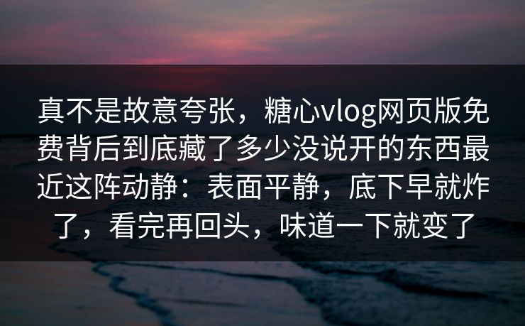 真不是故意夸张，糖心vlog网页版免费背后到底藏了多少没说开的东西最近这阵动静：表面平静，底下早就炸了，看完再回头，味道一下就变了  第1张
