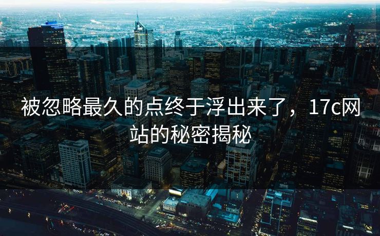 被忽略最久的点终于浮出来了，17c网站的秘密揭秘