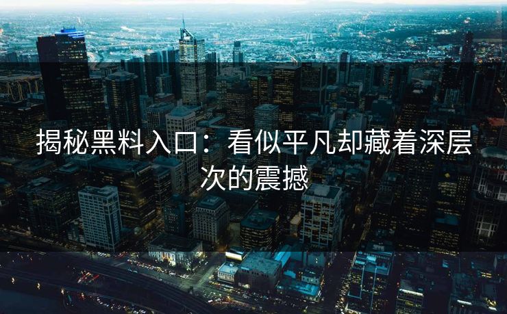 揭秘黑料入口：看似平凡却藏着深层次的震撼  第1张