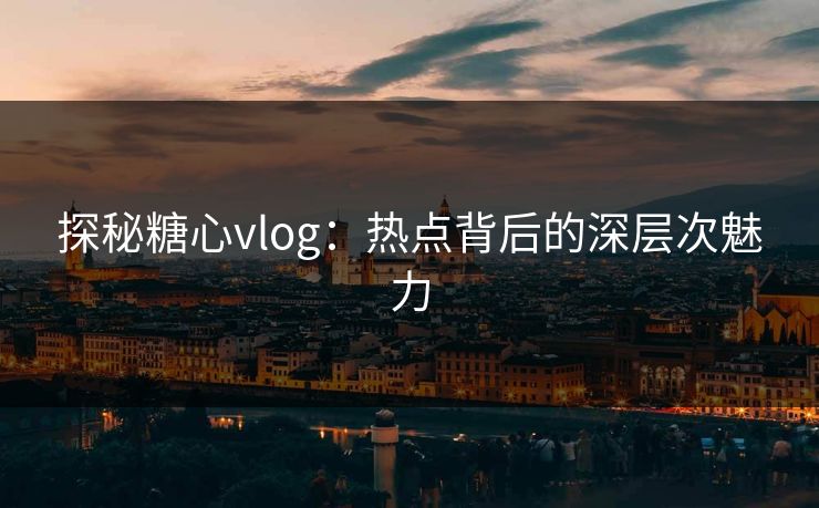 探秘糖心vlog：热点背后的深层次魅力  第1张