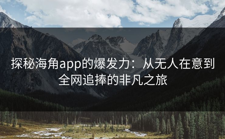 探秘海角app的爆发力：从无人在意到全网追捧的非凡之旅