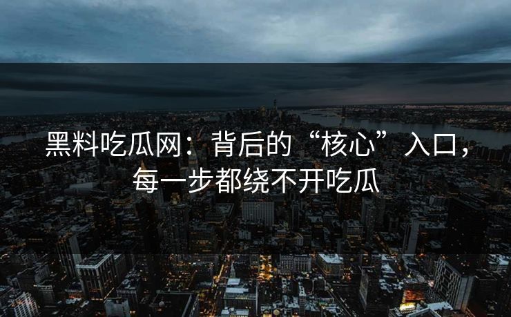 黑料吃瓜网：背后的“核心”入口，每一步都绕不开吃瓜