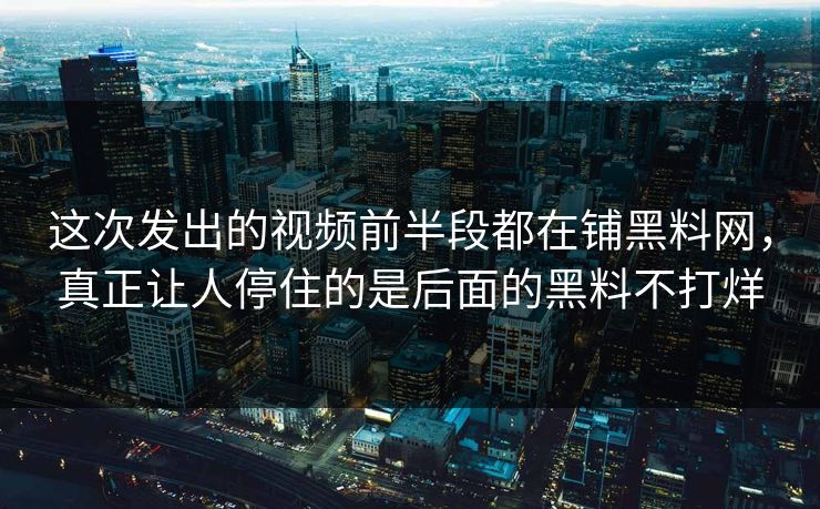 这次发出的视频前半段都在铺黑料网，真正让人停住的是后面的黑料不打烊