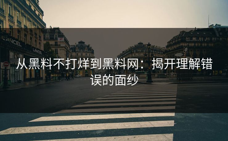 从黑料不打烊到黑料网：揭开理解错误的面纱