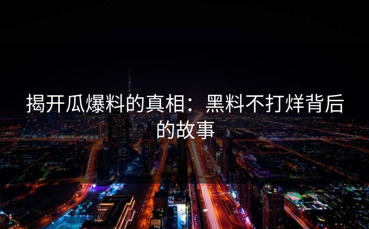 揭开瓜爆料的真相：黑料不打烊背后的故事