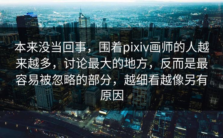 本来没当回事，围着pixiv画师的人越来越多，讨论最大的地方，反而是最容易被忽略的部分，越细看越像另有原因
