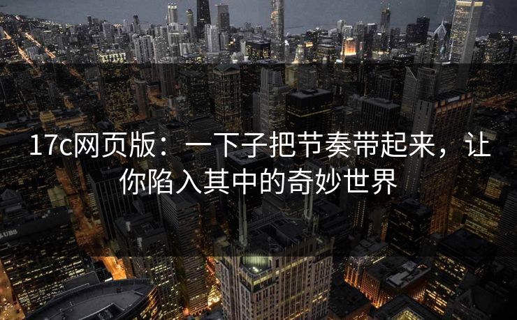 17c网页版：一下子把节奏带起来，让你陷入其中的奇妙世界