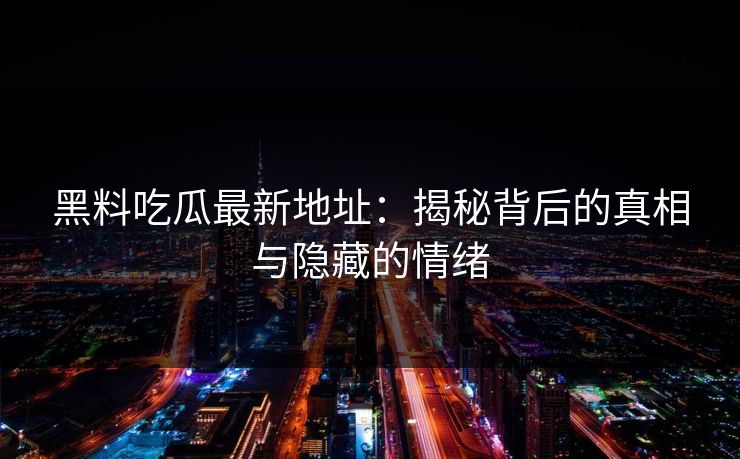 黑料吃瓜最新地址：揭秘背后的真相与隐藏的情绪