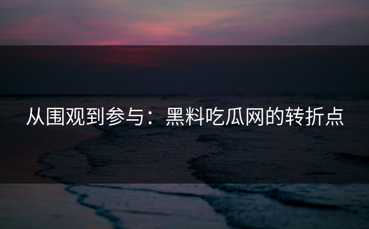 从围观到参与：黑料吃瓜网的转折点