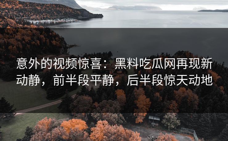 意外的视频惊喜：黑料吃瓜网再现新动静，前半段平静，后半段惊天动地