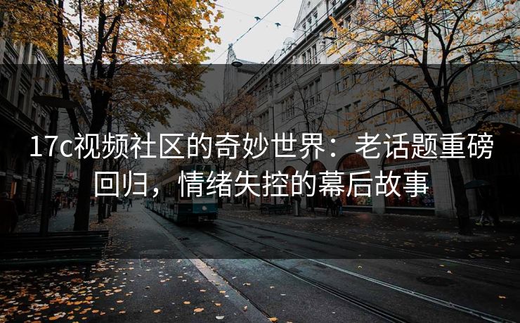 17c视频社区的奇妙世界：老话题重磅回归，情绪失控的幕后故事