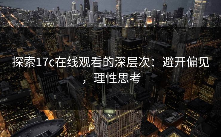探索17c在线观看的深层次：避开偏见，理性思考