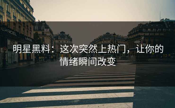 明星黑料：这次突然上热门，让你的情绪瞬间改变