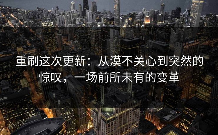 重刷这次更新：从漠不关心到突然的惊叹，一场前所未有的变革