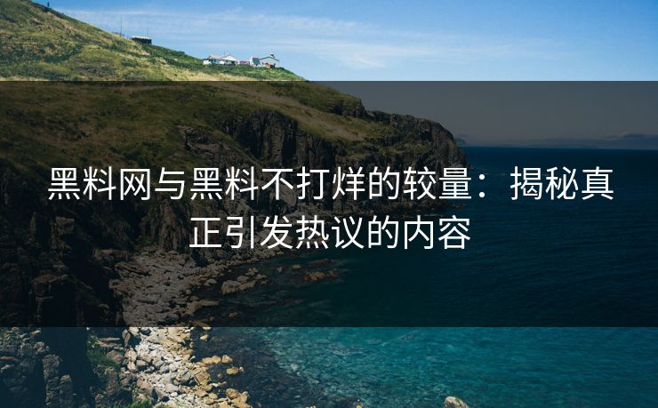 黑料网与黑料不打烊的较量：揭秘真正引发热议的内容