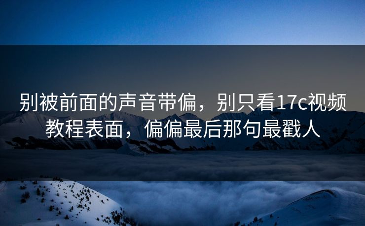 别被前面的声音带偏，别只看17c视频教程表面，偏偏最后那句最戳人