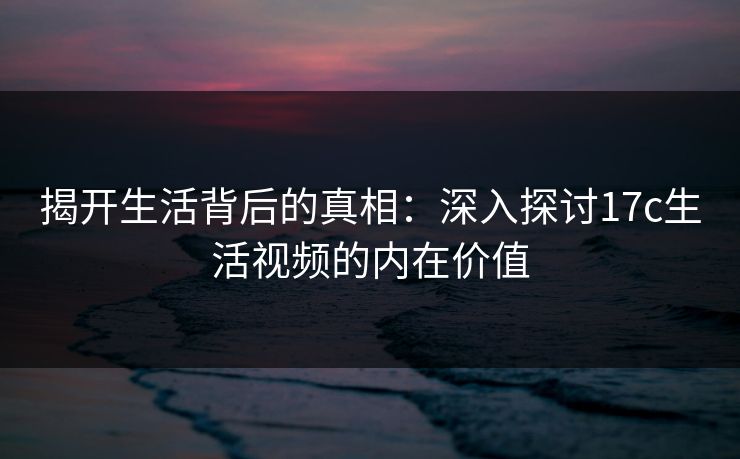 揭开生活背后的真相：深入探讨17c生活视频的内在价值