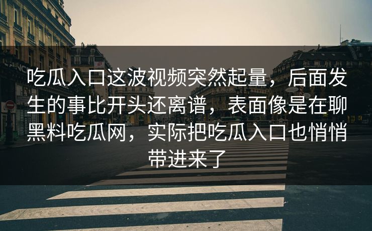 吃瓜入口这波视频突然起量，后面发生的事比开头还离谱，表面像是在聊黑料吃瓜网，实际把吃瓜入口也悄悄带进来了