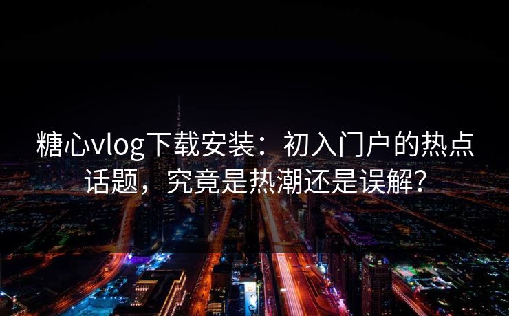 糖心vlog下载安装：初入门户的热点话题，究竟是热潮还是误解？