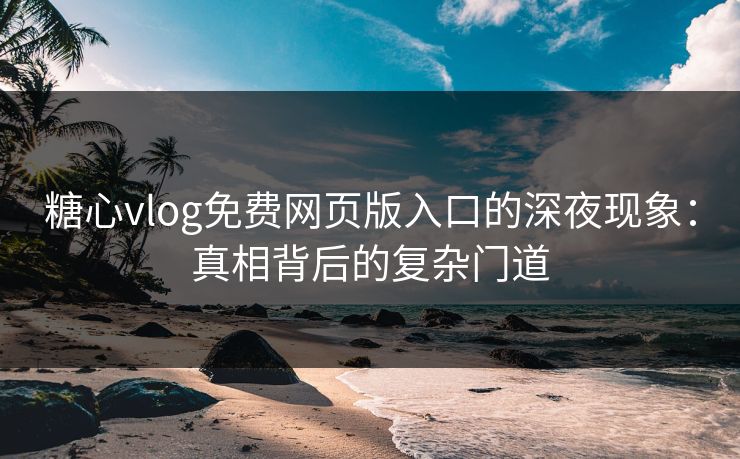 糖心vlog免费网页版入口的深夜现象：真相背后的复杂门道