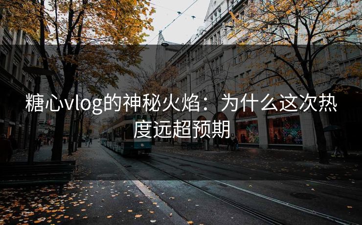 糖心vlog的神秘火焰：为什么这次热度远超预期