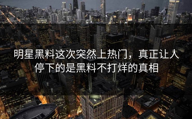 明星黑料这次突然上热门，真正让人停下的是黑料不打烊的真相